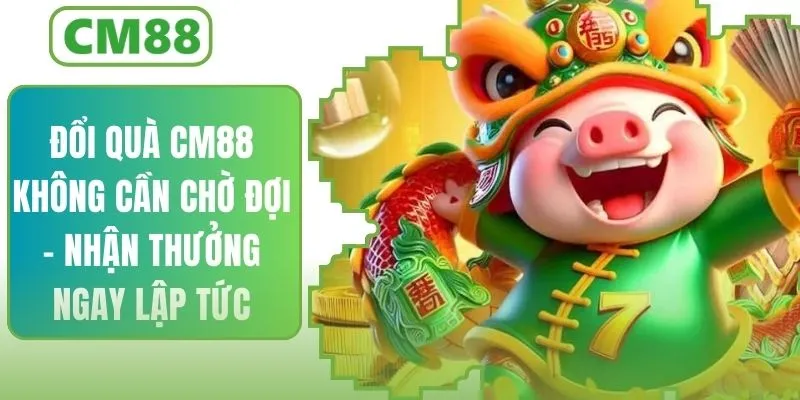 Đổi Quà CM88 Không Cần Chờ Đợi – Ngay Lập Tức Nhận Thưởng