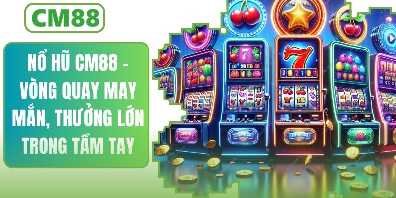 Nổ Hũ CM88 – Vòng Quay May Mắn, Thưởng Lớn Trong Tay